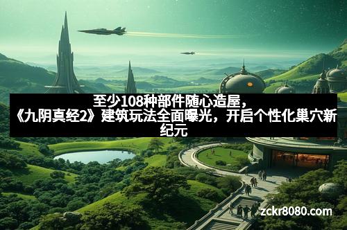 至少108种部件随心造屋，《九阴真经2》建筑玩法全面曝光，开启个性化巢穴新纪元