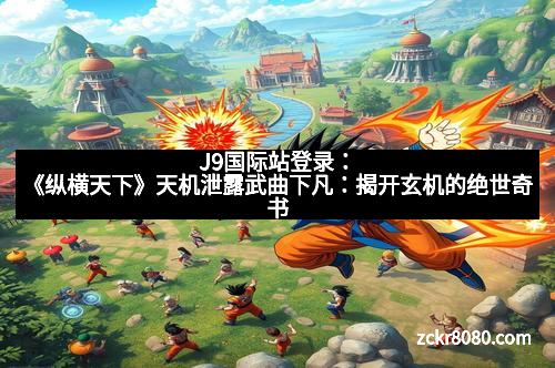 J9国际站登录：《纵横天下》天机泄露武曲下凡：揭开玄机的绝世奇书